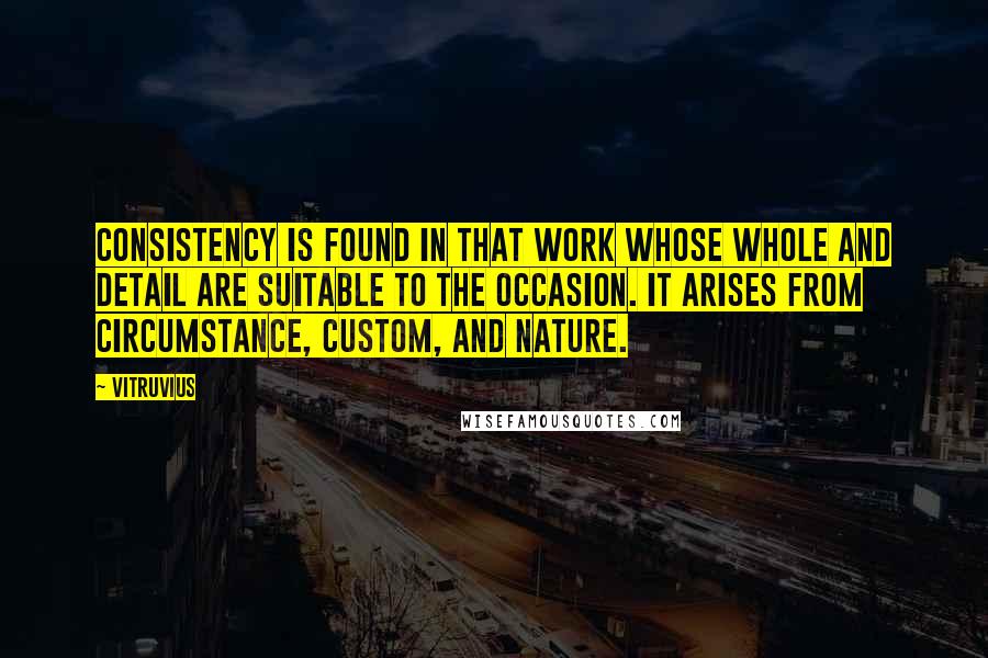 Vitruvius Quotes: Consistency is found in that work whose whole and detail are suitable to the occasion. It arises from circumstance, custom, and nature.