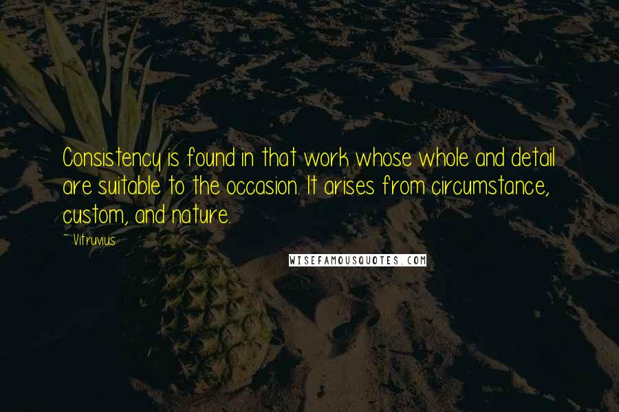 Vitruvius Quotes: Consistency is found in that work whose whole and detail are suitable to the occasion. It arises from circumstance, custom, and nature.