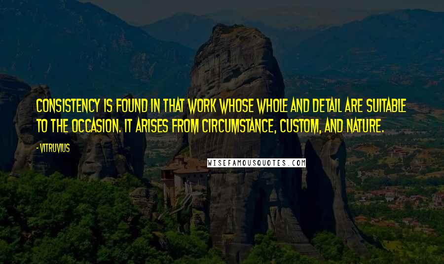 Vitruvius Quotes: Consistency is found in that work whose whole and detail are suitable to the occasion. It arises from circumstance, custom, and nature.