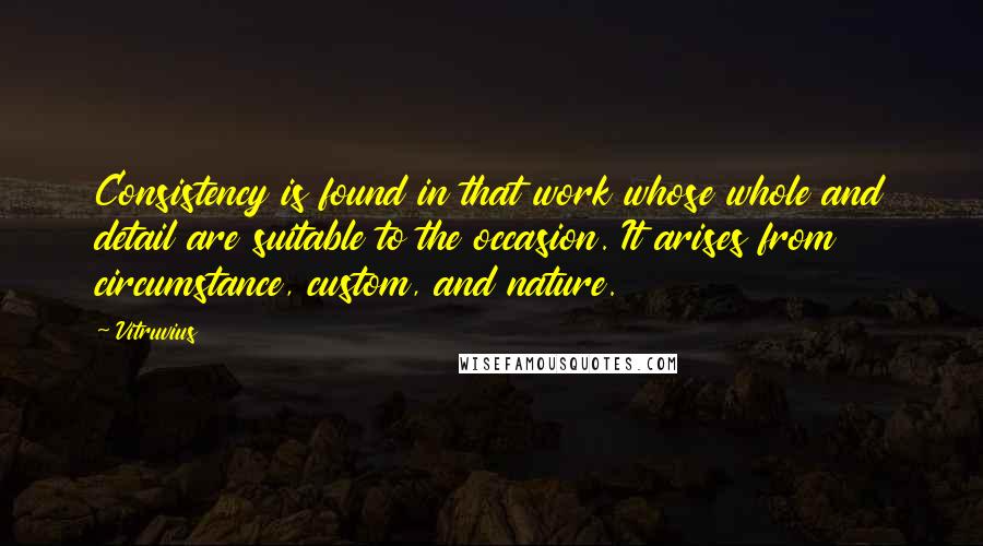 Vitruvius Quotes: Consistency is found in that work whose whole and detail are suitable to the occasion. It arises from circumstance, custom, and nature.