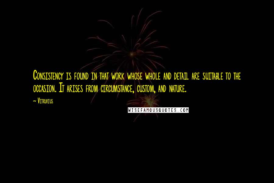 Vitruvius Quotes: Consistency is found in that work whose whole and detail are suitable to the occasion. It arises from circumstance, custom, and nature.