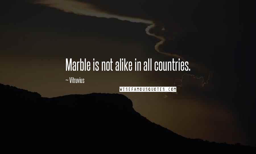 Vitruvius Quotes: Marble is not alike in all countries.