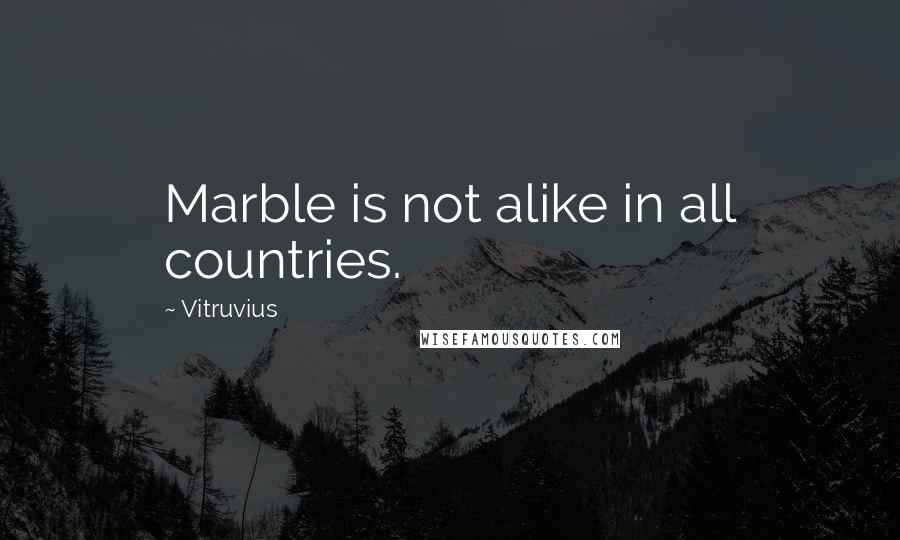 Vitruvius Quotes: Marble is not alike in all countries.