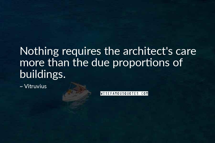 Vitruvius Quotes: Nothing requires the architect's care more than the due proportions of buildings.