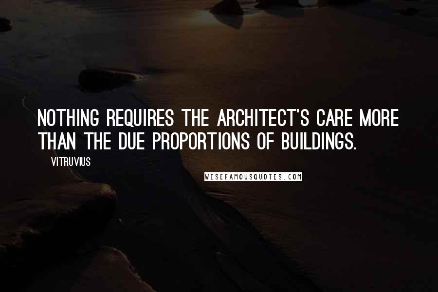 Vitruvius Quotes: Nothing requires the architect's care more than the due proportions of buildings.