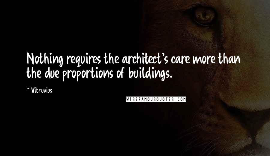 Vitruvius Quotes: Nothing requires the architect's care more than the due proportions of buildings.