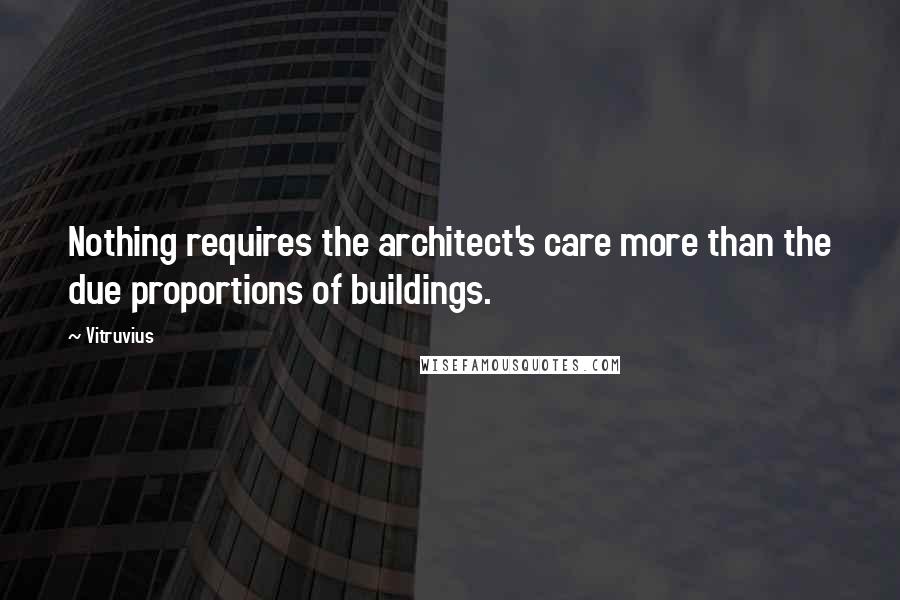 Vitruvius Quotes: Nothing requires the architect's care more than the due proportions of buildings.