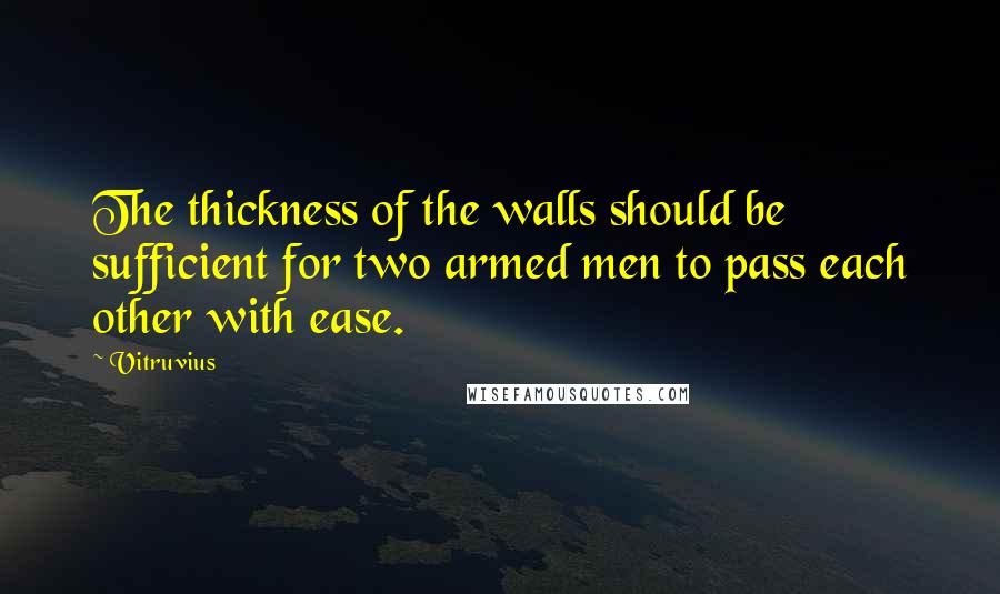 Vitruvius Quotes: The thickness of the walls should be sufficient for two armed men to pass each other with ease.