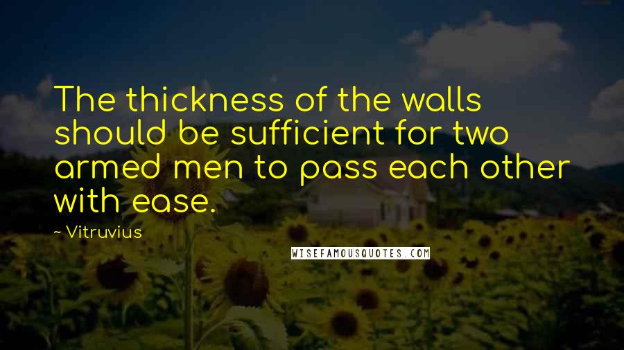 Vitruvius Quotes: The thickness of the walls should be sufficient for two armed men to pass each other with ease.