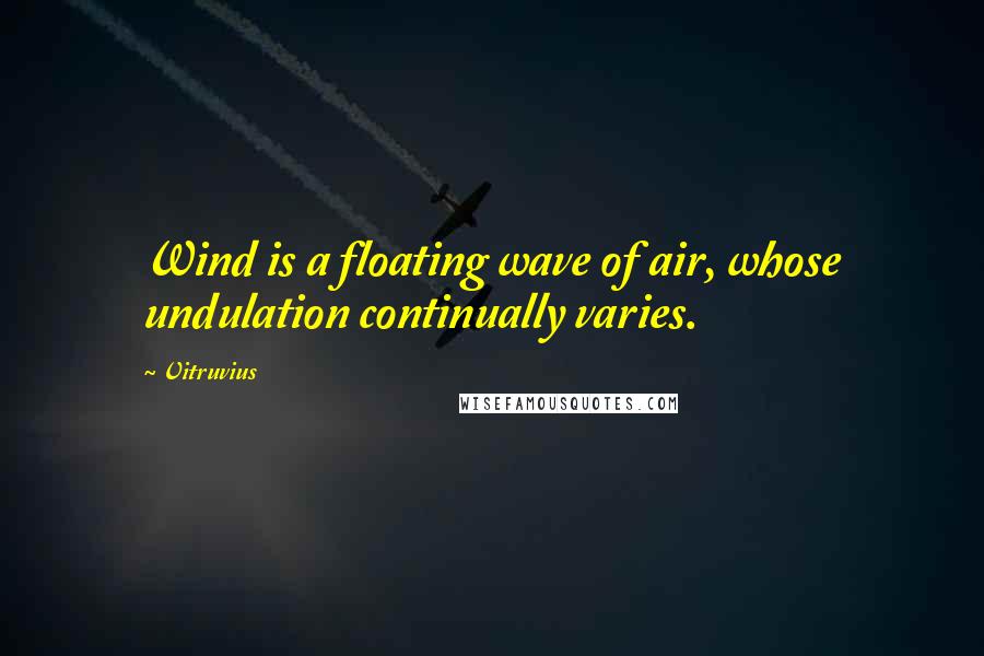 Vitruvius Quotes: Wind is a floating wave of air, whose undulation continually varies.