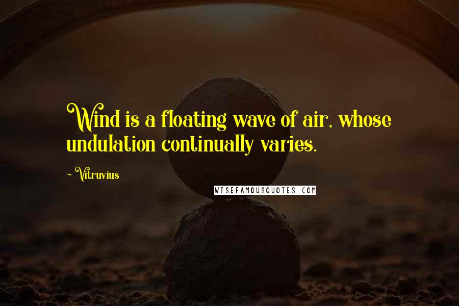 Vitruvius Quotes: Wind is a floating wave of air, whose undulation continually varies.