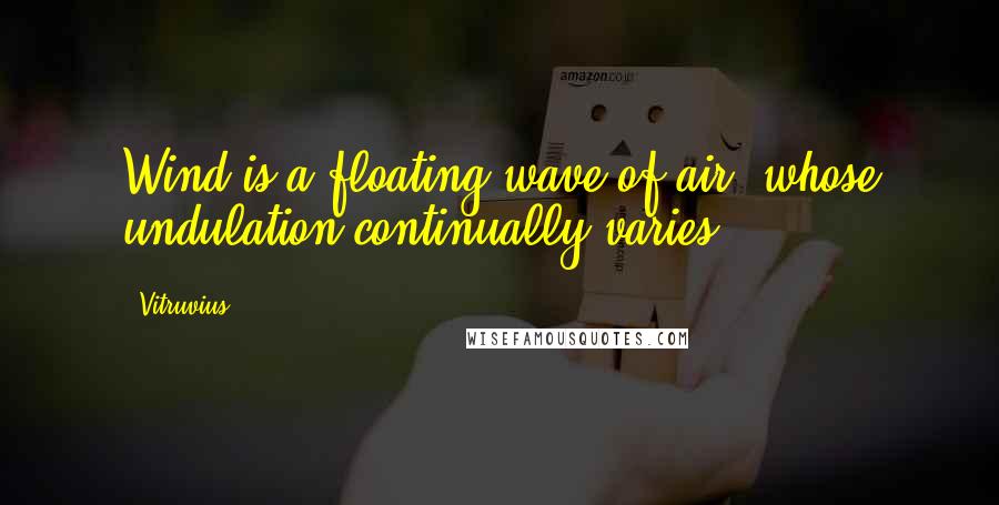 Vitruvius Quotes: Wind is a floating wave of air, whose undulation continually varies.