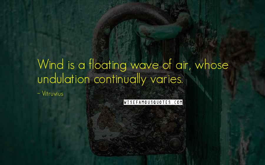 Vitruvius Quotes: Wind is a floating wave of air, whose undulation continually varies.