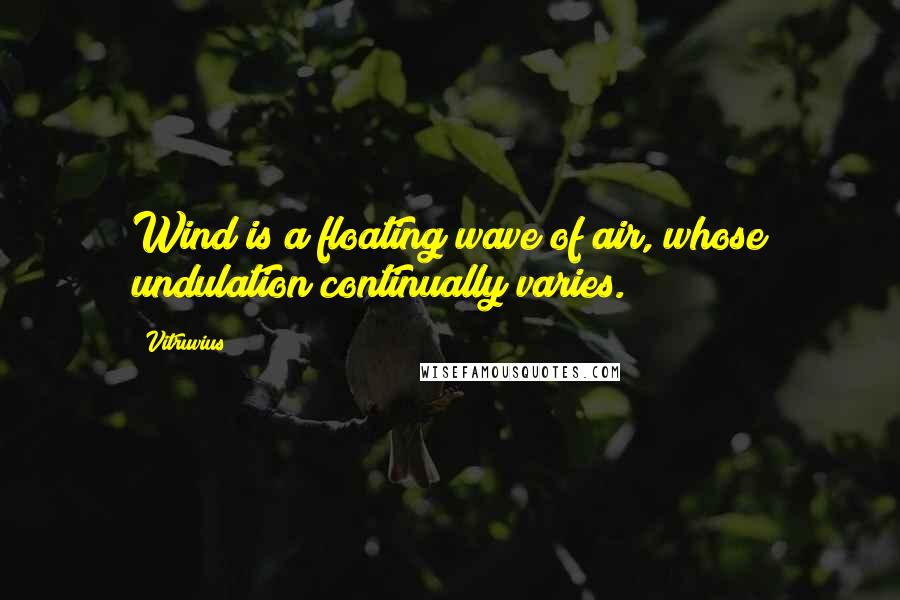 Vitruvius Quotes: Wind is a floating wave of air, whose undulation continually varies.