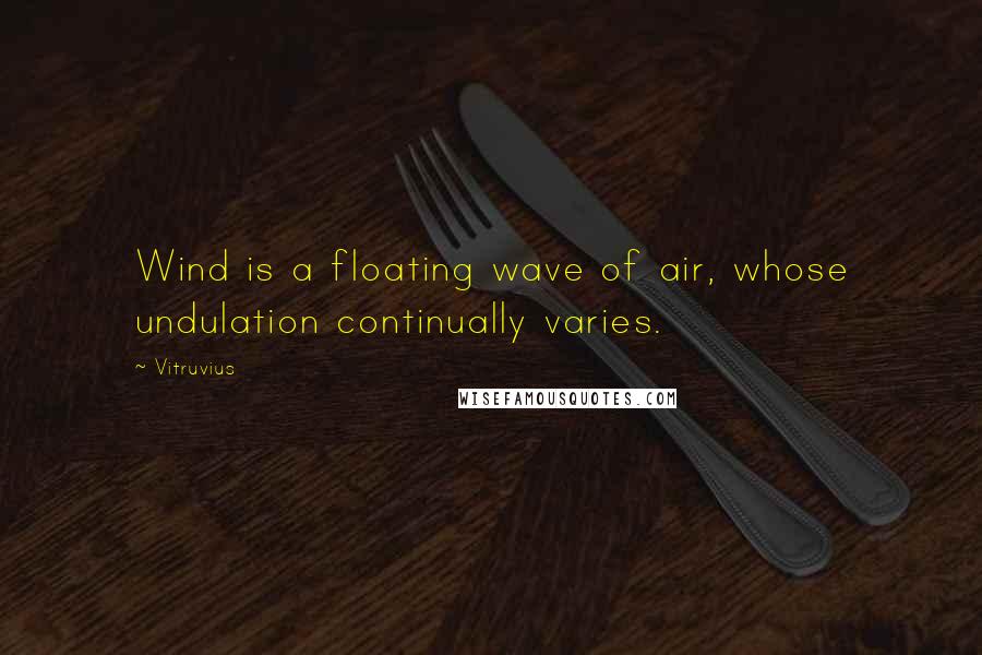 Vitruvius Quotes: Wind is a floating wave of air, whose undulation continually varies.