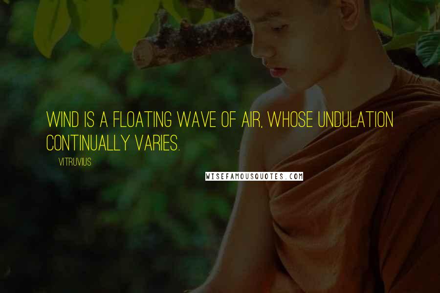 Vitruvius Quotes: Wind is a floating wave of air, whose undulation continually varies.