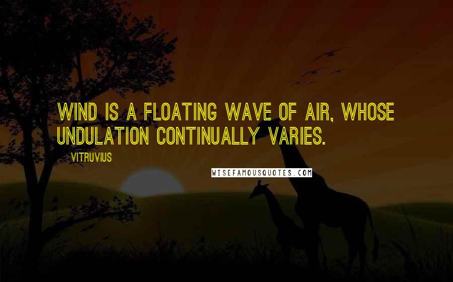 Vitruvius Quotes: Wind is a floating wave of air, whose undulation continually varies.