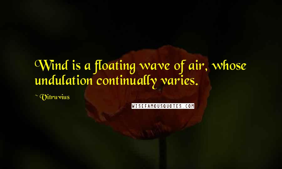 Vitruvius Quotes: Wind is a floating wave of air, whose undulation continually varies.