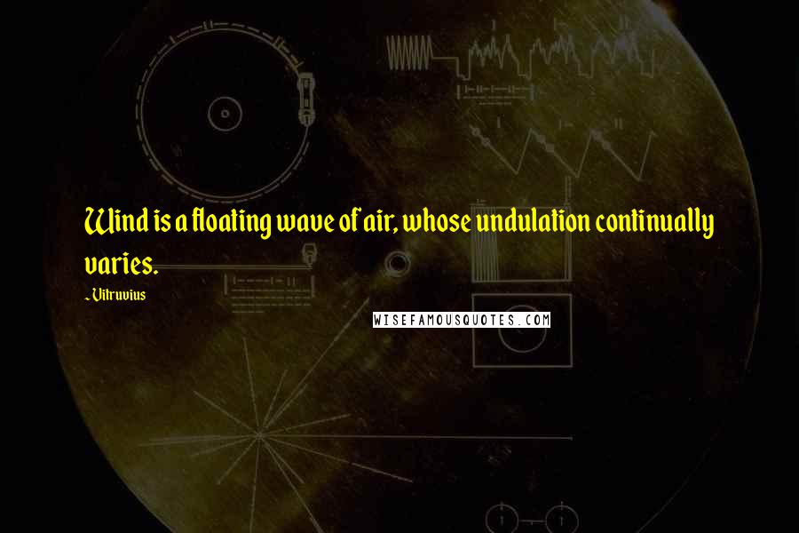 Vitruvius Quotes: Wind is a floating wave of air, whose undulation continually varies.