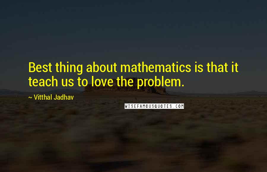 Vitthal Jadhav Quotes: Best thing about mathematics is that it teach us to love the problem.