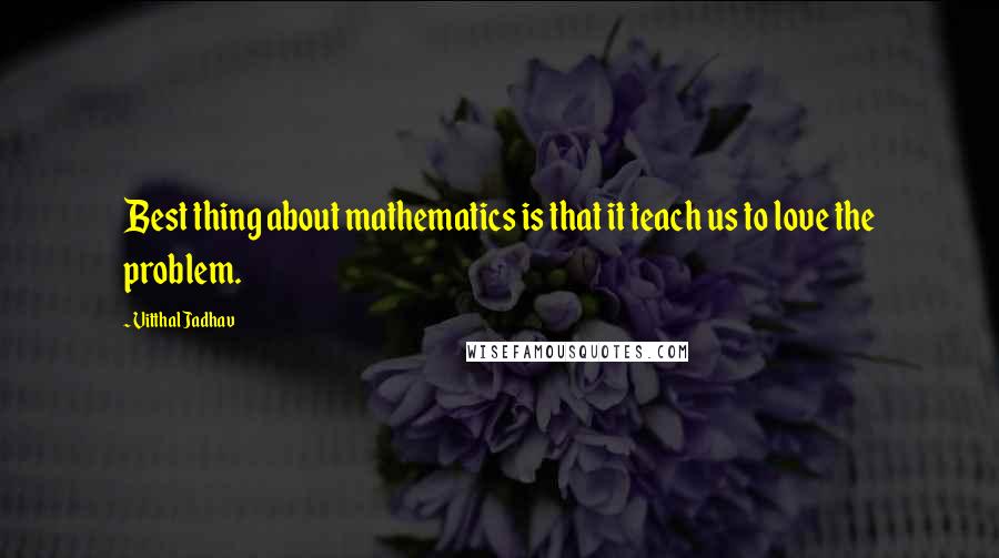 Vitthal Jadhav Quotes: Best thing about mathematics is that it teach us to love the problem.