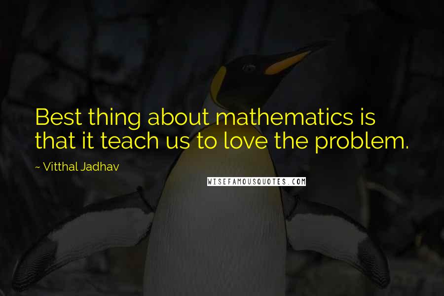 Vitthal Jadhav Quotes: Best thing about mathematics is that it teach us to love the problem.