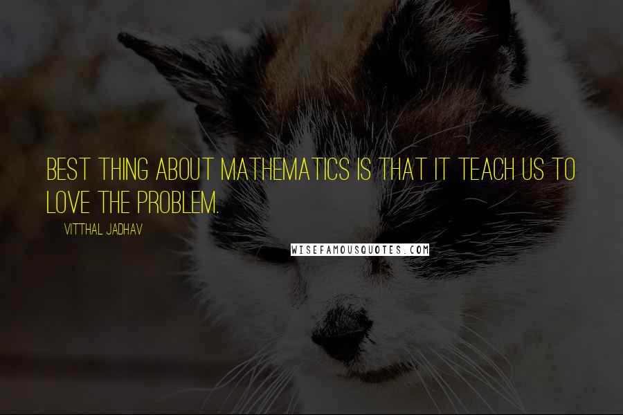 Vitthal Jadhav Quotes: Best thing about mathematics is that it teach us to love the problem.