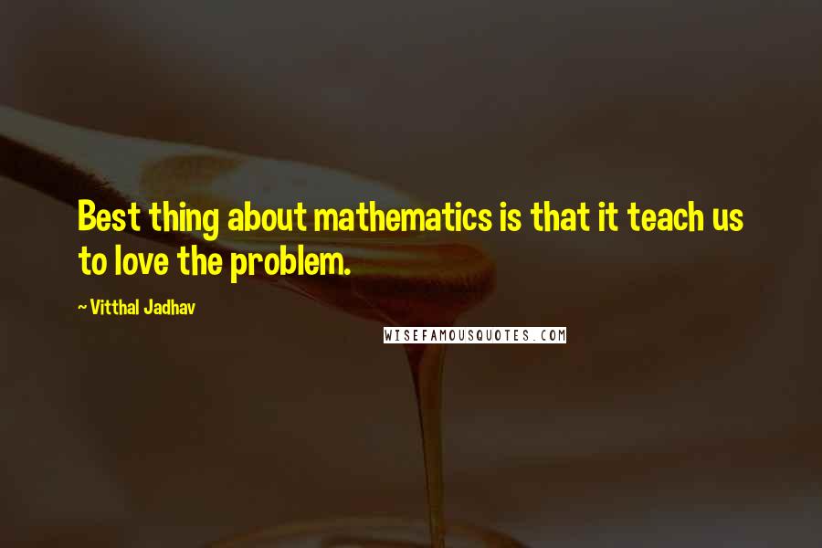 Vitthal Jadhav Quotes: Best thing about mathematics is that it teach us to love the problem.