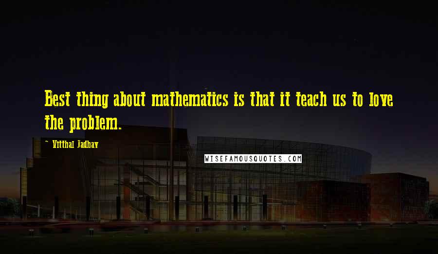 Vitthal Jadhav Quotes: Best thing about mathematics is that it teach us to love the problem.