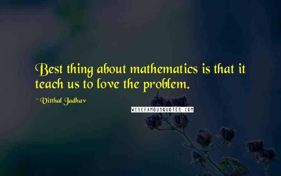 Vitthal Jadhav Quotes: Best thing about mathematics is that it teach us to love the problem.