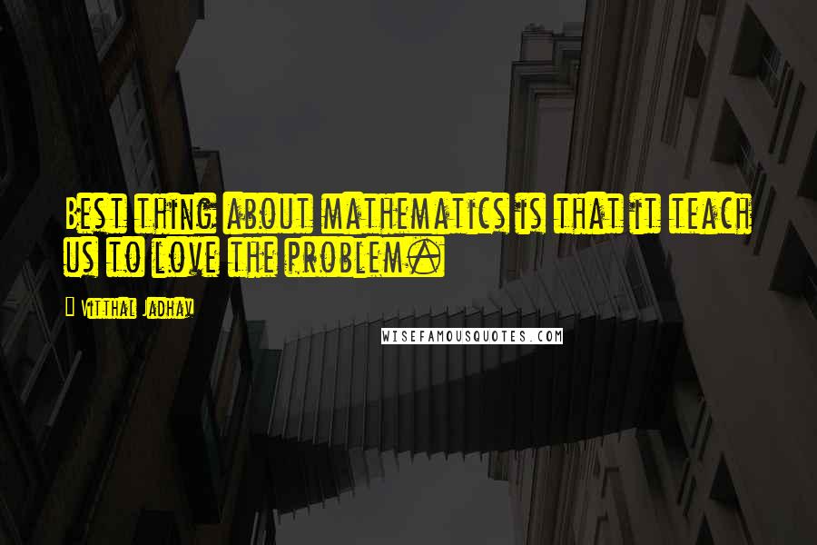 Vitthal Jadhav Quotes: Best thing about mathematics is that it teach us to love the problem.