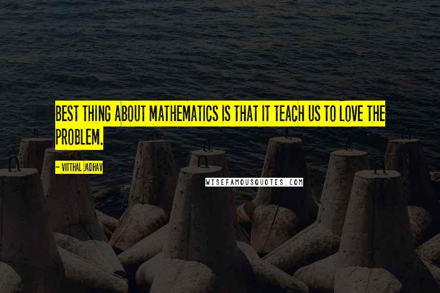 Vitthal Jadhav Quotes: Best thing about mathematics is that it teach us to love the problem.