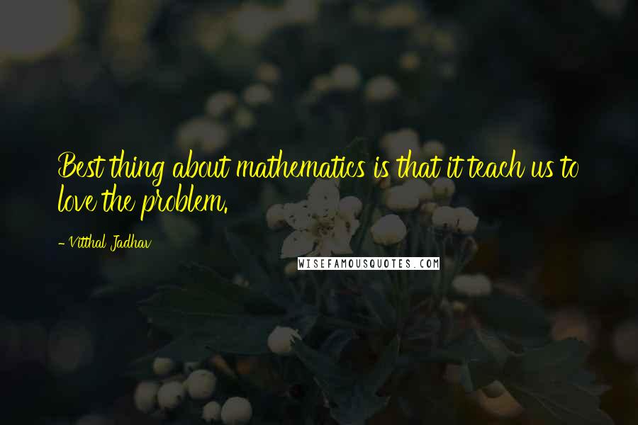 Vitthal Jadhav Quotes: Best thing about mathematics is that it teach us to love the problem.