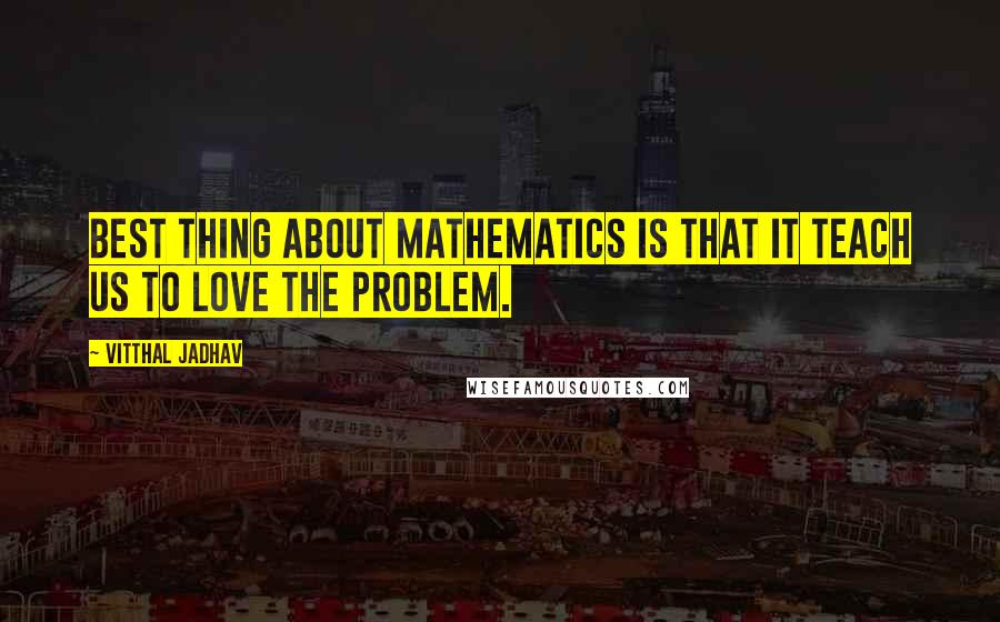 Vitthal Jadhav Quotes: Best thing about mathematics is that it teach us to love the problem.