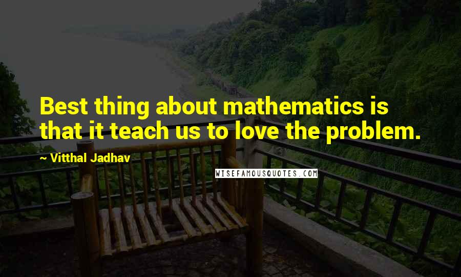 Vitthal Jadhav Quotes: Best thing about mathematics is that it teach us to love the problem.