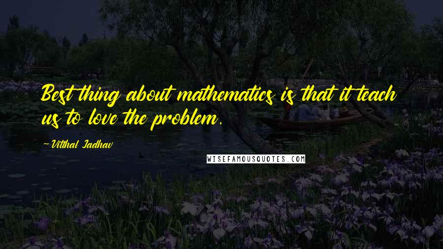 Vitthal Jadhav Quotes: Best thing about mathematics is that it teach us to love the problem.