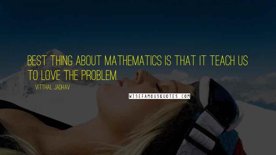 Vitthal Jadhav Quotes: Best thing about mathematics is that it teach us to love the problem.