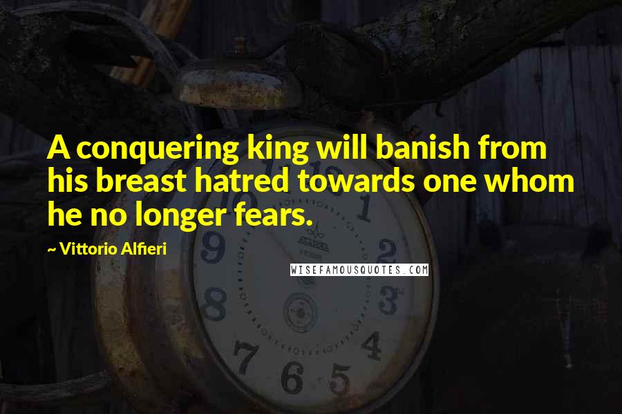 Vittorio Alfieri Quotes: A conquering king will banish from his breast hatred towards one whom he no longer fears.