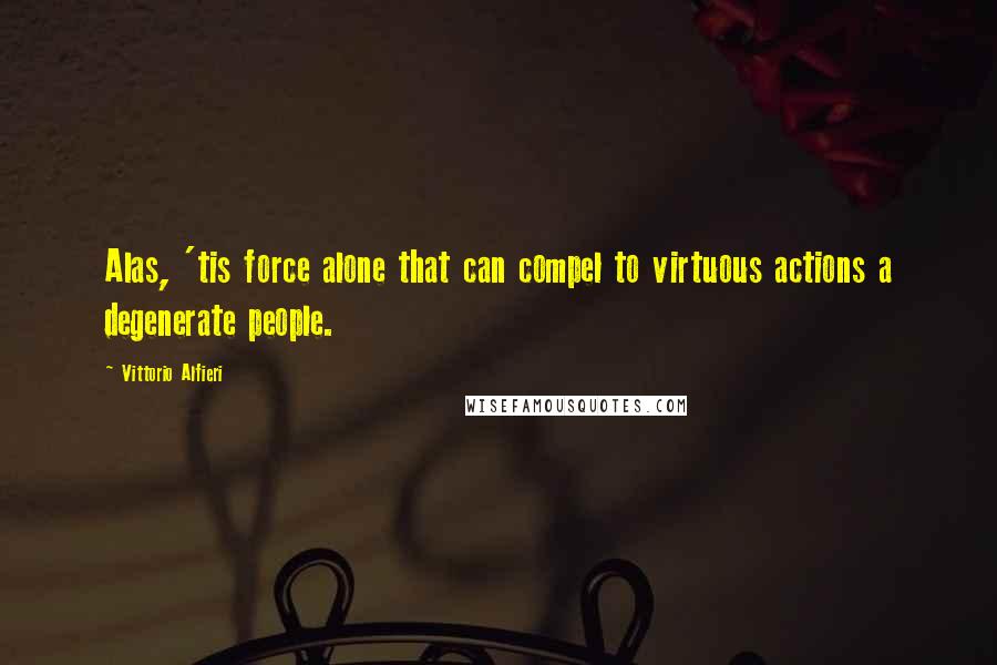 Vittorio Alfieri Quotes: Alas, 'tis force alone that can compel to virtuous actions a degenerate people.