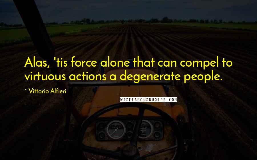 Vittorio Alfieri Quotes: Alas, 'tis force alone that can compel to virtuous actions a degenerate people.