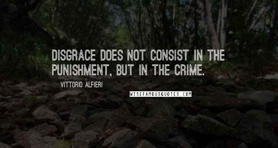 Vittorio Alfieri Quotes: Disgrace does not consist in the punishment, but in the crime.