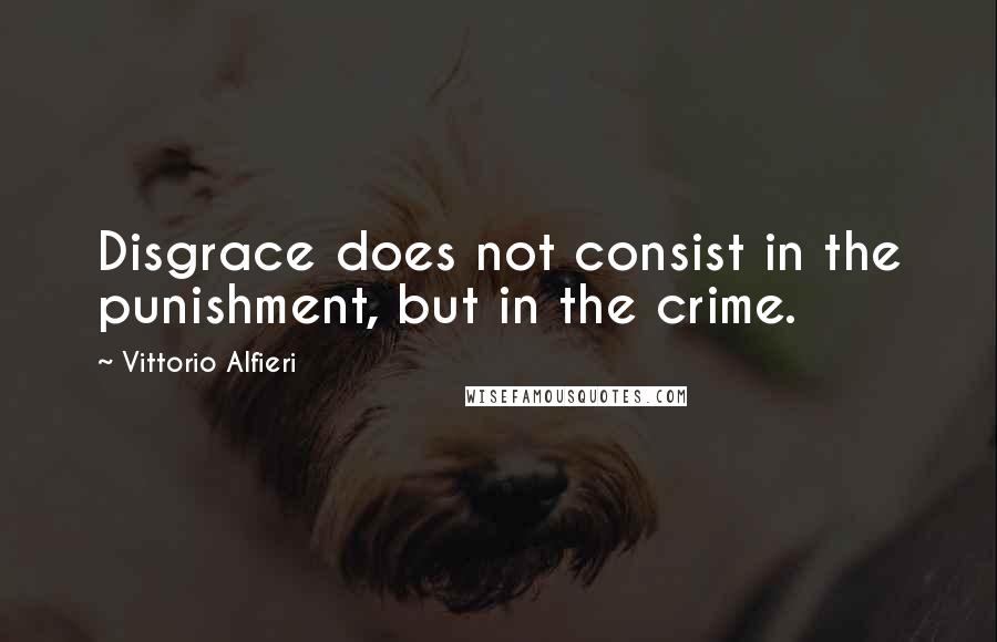 Vittorio Alfieri Quotes: Disgrace does not consist in the punishment, but in the crime.