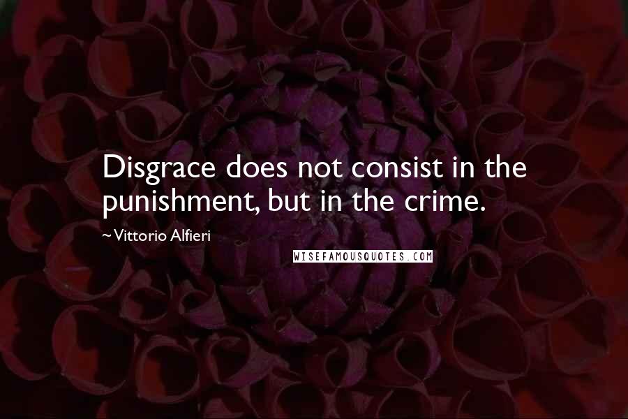 Vittorio Alfieri Quotes: Disgrace does not consist in the punishment, but in the crime.