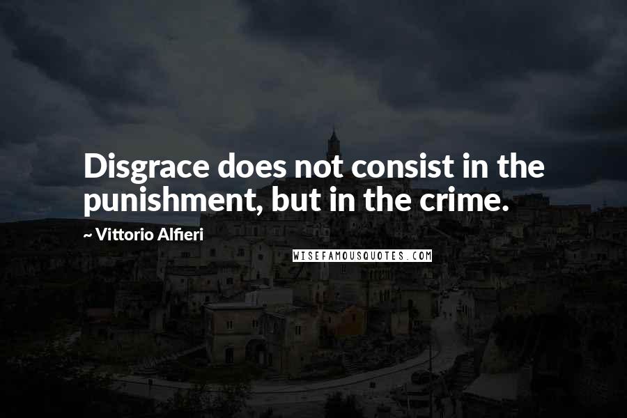 Vittorio Alfieri Quotes: Disgrace does not consist in the punishment, but in the crime.