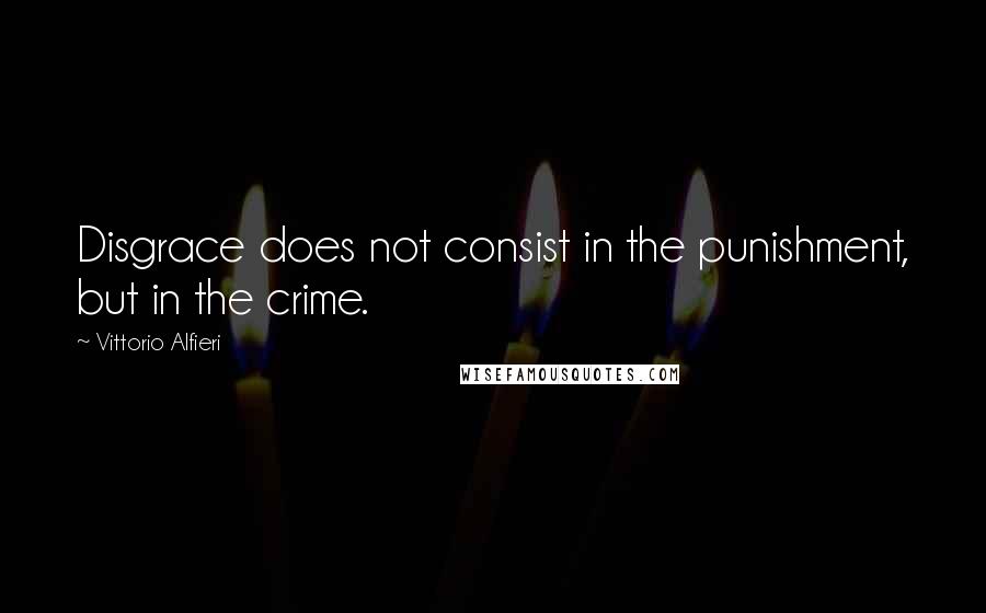 Vittorio Alfieri Quotes: Disgrace does not consist in the punishment, but in the crime.