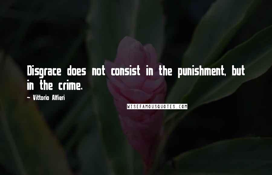 Vittorio Alfieri Quotes: Disgrace does not consist in the punishment, but in the crime.