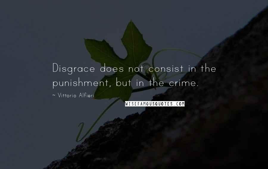 Vittorio Alfieri Quotes: Disgrace does not consist in the punishment, but in the crime.