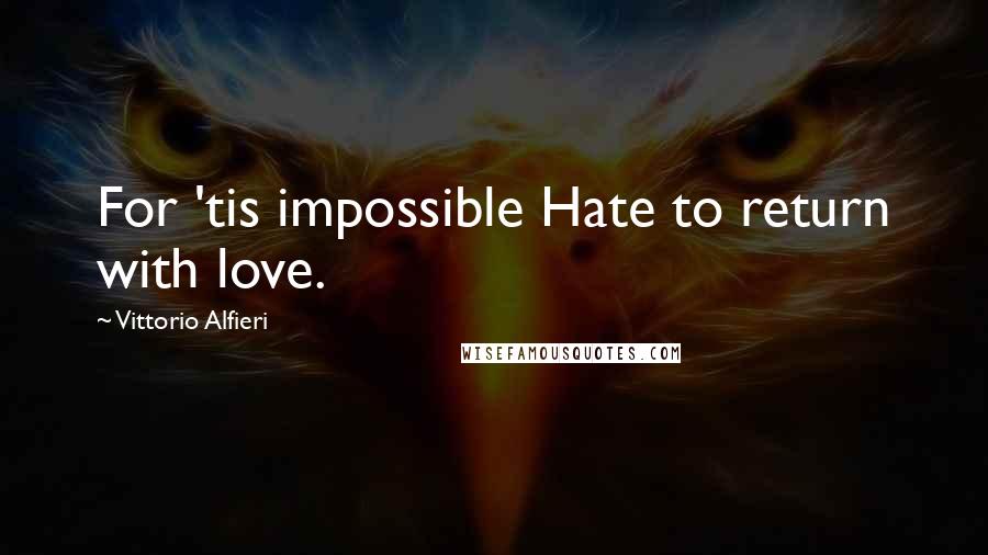 Vittorio Alfieri Quotes: For 'tis impossible Hate to return with love.