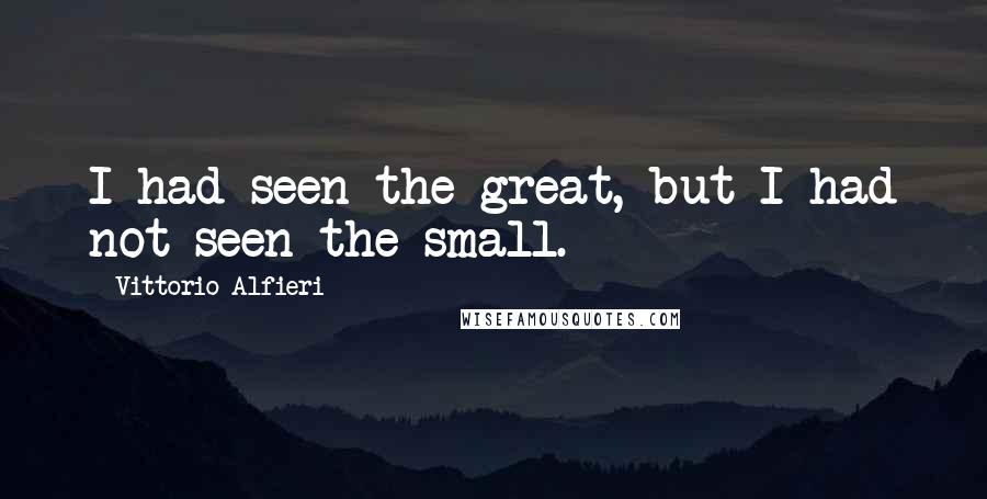 Vittorio Alfieri Quotes: I had seen the great, but I had not seen the small.