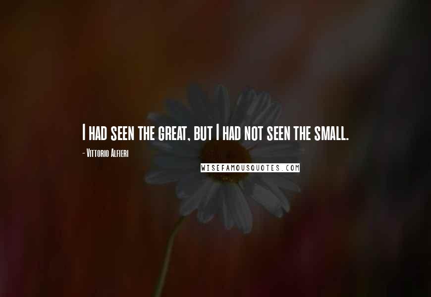 Vittorio Alfieri Quotes: I had seen the great, but I had not seen the small.